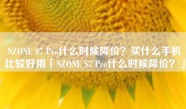 NZONE S7 Pro什么时候降价？买什么手机比较好用「NZONE S7 Pro什么时候降价？」