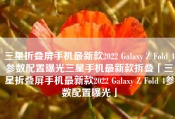 三星折叠屏手机最新款2022 Galaxy Z Fold 4参数配置曝光三星手机最新款折叠「三星折叠屏手机最新款2022 Galaxy Z Fold 4参数配置曝光」